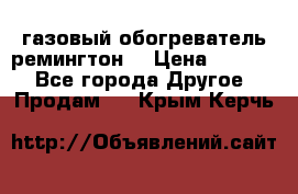 газовый обогреватель ремингтон  › Цена ­ 4 000 - Все города Другое » Продам   . Крым,Керчь